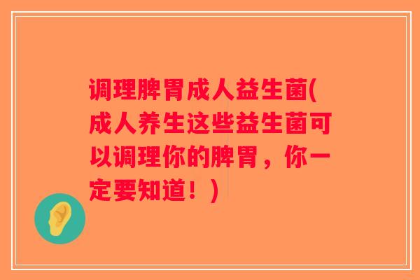 调理脾胃成人益生菌(成人养生这些益生菌可以调理你的脾胃，你一定要知道！)