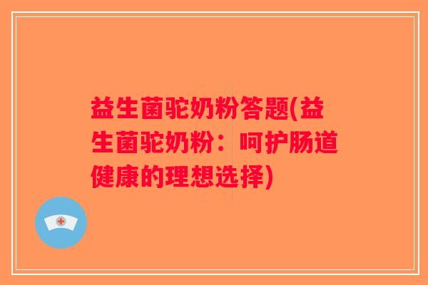 益生菌驼奶粉答题(益生菌驼奶粉：呵护肠道健康的理想选择)