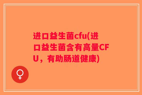 进口益生菌cfu(进口益生菌含有高量CFU，有助肠道健康)
