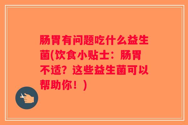 肠胃有问题吃什么益生菌(饮食小贴士:肠胃不适?这些益生菌可以帮助你!) 肠胃有问题吃什么益生菌(饮食小贴士:肠胃不适?这些益生菌可以帮助你!)