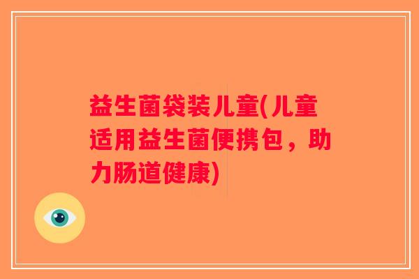 益生菌袋装儿童(儿童适用益生菌便携包，助力肠道健康)