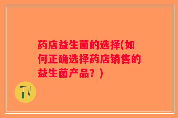 药店益生菌的选择(如何正确选择药店销售的益生菌产品?) 药店益生菌的选择(如何正确选择药店销售的益生菌产品?)
