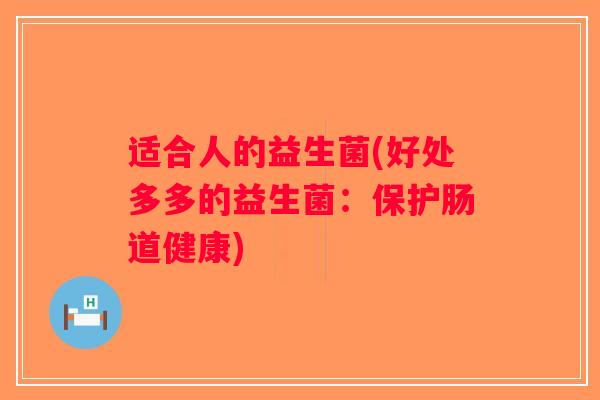 适合人的益生菌(好处多多的益生菌:保护肠道健康) 适合人的益生菌(好处多多的益生菌:保护肠道健康)