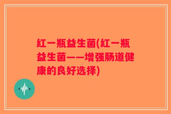 红一瓶益生菌(红一瓶益生菌——增强肠道健康的良好选择)