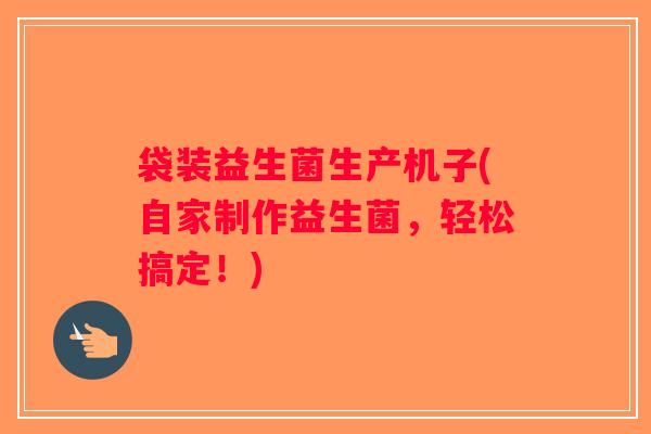 袋装益生菌生产机子(自家制作益生菌,轻松搞定!) 袋装益生菌生产机子(自家制作益生菌,轻松搞定!)