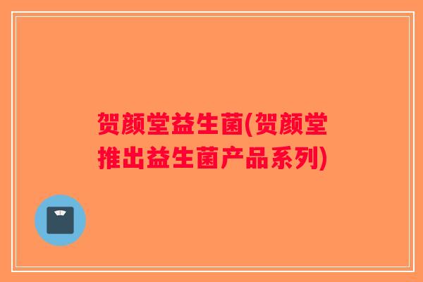 贺颜堂益生菌(贺颜堂推出益生菌产品系列)