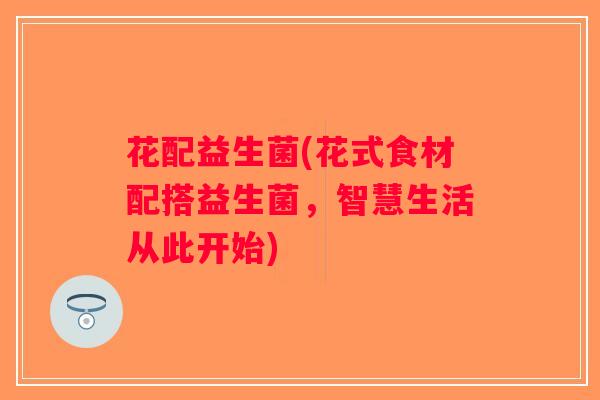 花配益生菌(花式食材配搭益生菌,智慧生活从此开始) 花配益生菌(花式食材配搭益生菌,智慧生活从此开始)