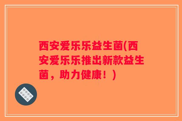 西安爱乐乐益生菌(西安爱乐乐推出新款益生菌，助力健康！)