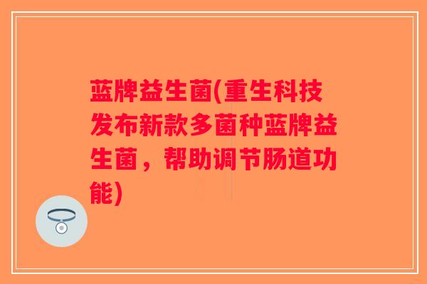 蓝牌益生菌(重生科技发布新款多菌种蓝牌益生菌，帮助调节肠道功能)