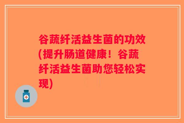 谷蔬纤活益生菌的功效(提升肠道健康!谷蔬纤活益生菌助您轻松实现) 谷蔬纤活益生菌的功效(提升肠道健康!谷蔬纤活益生菌助您轻松实现)