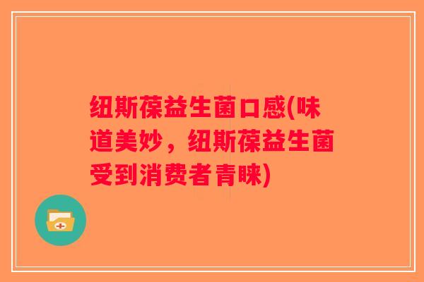 纽斯葆益生菌口感(味道美妙,纽斯葆益生菌受到消费者青睐) 纽斯葆益生菌口感(味道美妙,纽斯葆益生菌受到消费者青睐)