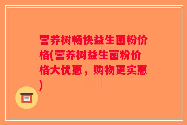 营养树畅快益生菌粉价格(营养树益生菌粉价格大优惠，购物更实惠)