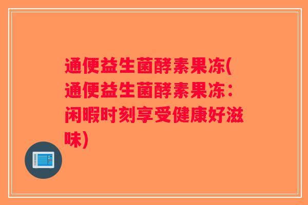 通便益生菌酵素果冻(通便益生菌酵素果冻:闲暇时刻享受健康好滋味) 通便益生菌酵素果冻(通便益生菌酵素果冻:闲暇时刻享受健康好滋味)