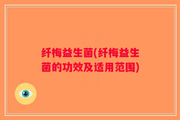 纤梅益生菌(纤梅益生菌的功效及适用范围) 纤梅益生菌(纤梅益生菌的功效及适用范围)