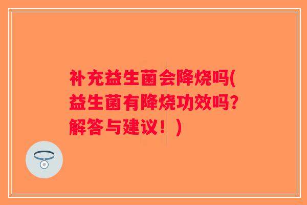 补充益生菌会降烧吗(益生菌有降烧功效吗？解答与建议！)