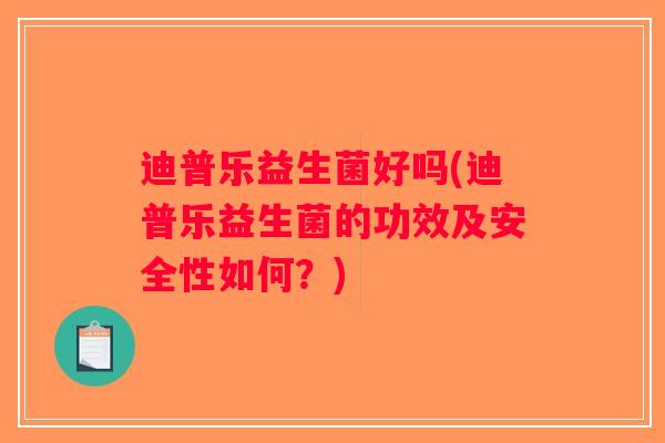 迪普乐益生菌好吗(迪普乐益生菌的功效及安全性如何？)