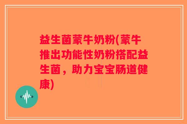 益生菌蒙牛奶粉(蒙牛推出功能性奶粉搭配益生菌，助力宝宝肠道健康)