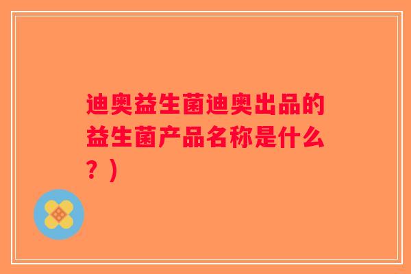 迪奥益生菌迪奥出品的益生菌产品名称是什么？)
