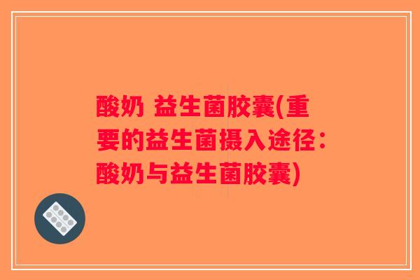 酸奶 益生菌胶囊(重要的益生菌摄入途径：酸奶与益生菌胶囊)