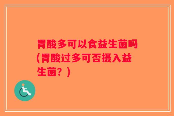 胃酸多可以食益生菌吗(胃酸过多可否摄入益生菌？)