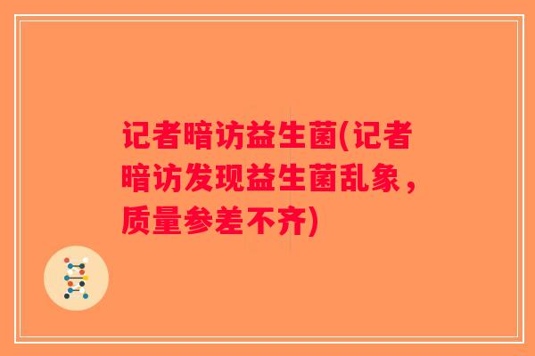 记者暗访益生菌(记者暗访发现益生菌乱象，质量参差不齐)