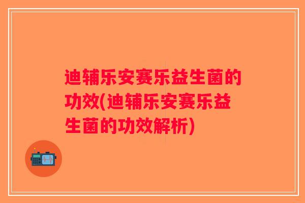 迪辅乐安赛乐益生菌的功效(迪辅乐安赛乐益生菌的功效解析)