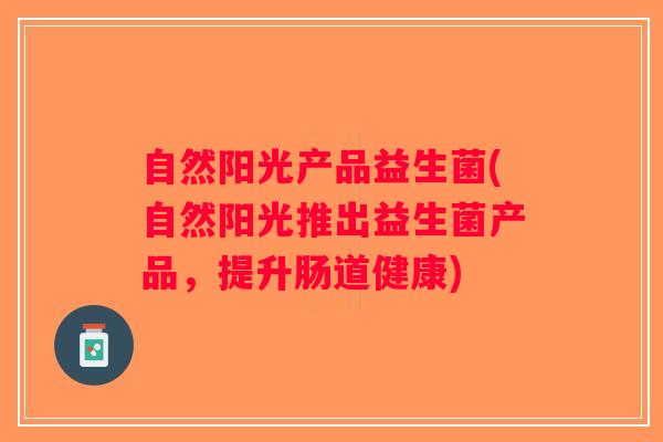 自然阳光产品益生菌(自然阳光推出益生菌产品,提升肠道健康) 自然阳光产品益生菌(自然阳光推出益生菌产品,提升肠道健康)