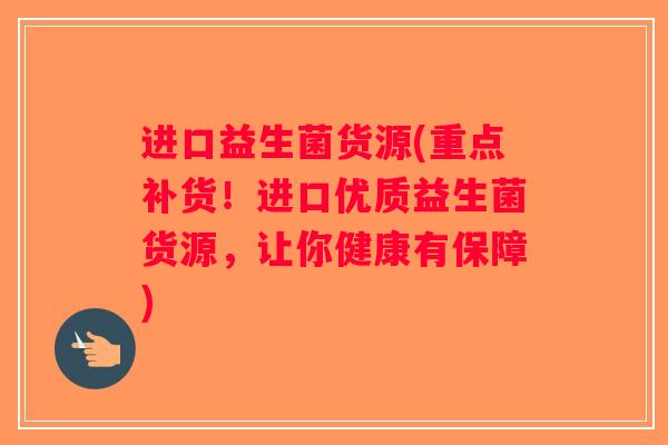 进口益生菌货源(重点补货！进口优质益生菌货源，让你健康有保障)