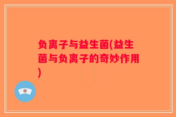 负离子与益生菌(益生菌与负离子的奇妙作用) 负离子与益生菌(益生菌与负离子的奇妙作用)