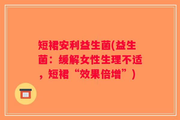 短裙安利益生菌(益生菌：缓解女性生理不适，短裙“效果倍增”)