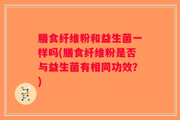膳食纤维粉和益生菌一样吗(膳食纤维粉是否与益生菌有相同功效？)