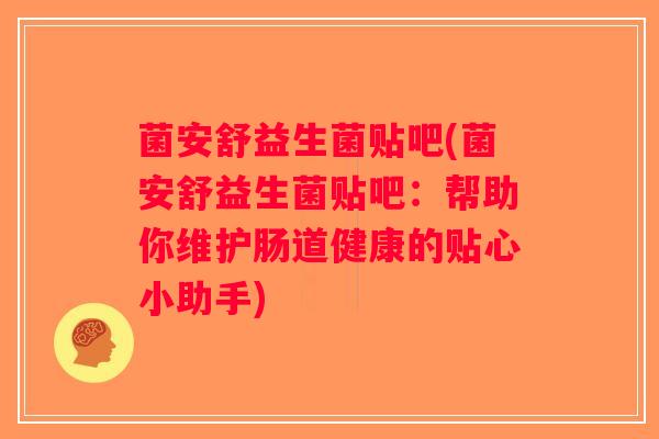 菌安舒益生菌贴吧(菌安舒益生菌贴吧：帮助你维护肠道健康的贴心小助手)