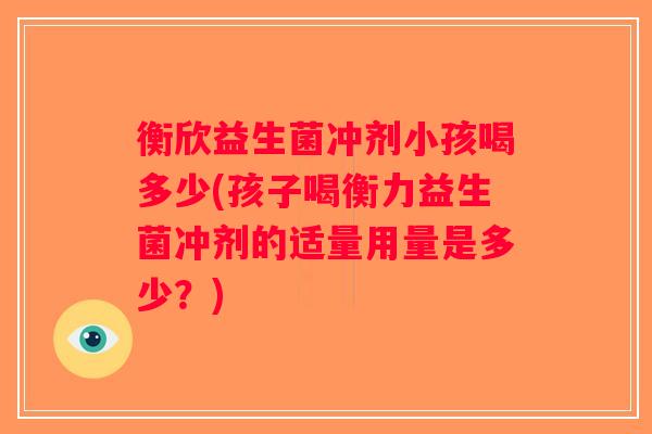 衡欣益生菌冲剂小孩喝多少(孩子喝衡力益生菌冲剂的适量用量是多少？)