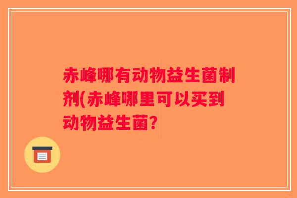 赤峰哪有动物益生菌制剂(赤峰哪里可以买到动物益生菌? 赤峰哪有动物益生菌制剂(赤峰哪里可以买到动物益生菌?