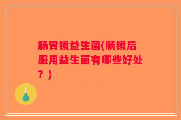 肠胃镜益生菌(肠镜后服用益生菌有哪些好处?) 肠胃镜益生菌(肠镜后服用益生菌有哪些好处?)