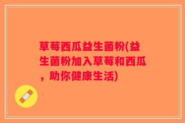 草莓西瓜益生菌粉(益生菌粉加入草莓和西瓜,助你健康生活) 草莓西瓜益生菌粉(益生菌粉加入草莓和西瓜,助你健康生活)