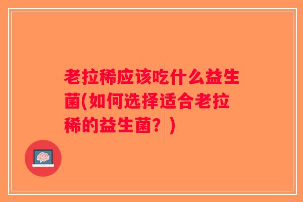 老拉稀应该吃什么益生菌(如何选择适合老拉稀的益生菌？)