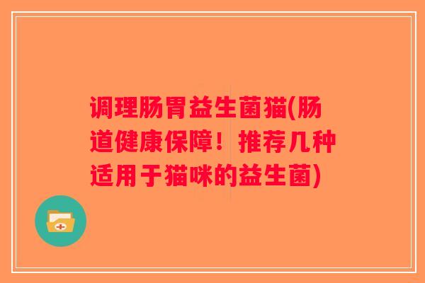 调理肠胃益生菌猫(肠道健康保障!推荐几种适用于猫咪的益生菌) 调理肠胃益生菌猫(肠道健康保障!推荐几种适用于猫咪的益生菌)