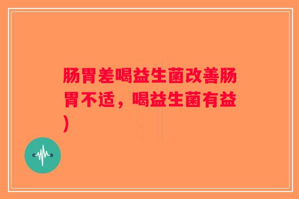 肠胃差喝益生菌改善肠胃不适，喝益生菌有益)