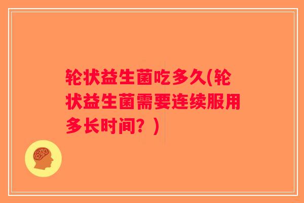 轮状益生菌吃多久(轮状益生菌需要连续服用多长时间？)