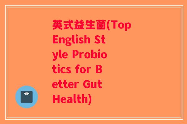 英式益生菌(Top English Style Probiotics for Better Gut Health)