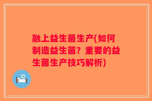 融上益生菌生产(如何制造益生菌？重要的益生菌生产技巧解析)
