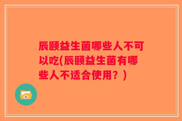 辰颐益生菌哪些人不可以吃(辰颐益生菌有哪些人不适合使用？)