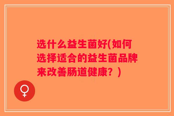 选什么益生菌好(如何选择适合的益生菌品牌来改善肠道健康？)
