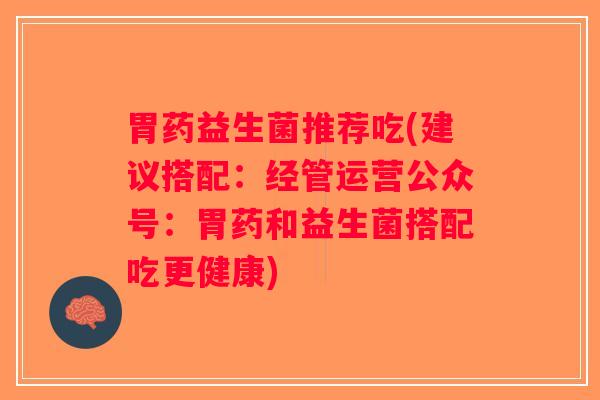 胃药益生菌推荐吃(建议搭配：经管运营公众号：胃药和益生菌搭配吃更健康)