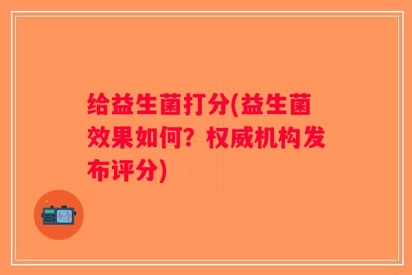给益生菌打分(益生菌效果如何？权威机构发布评分)