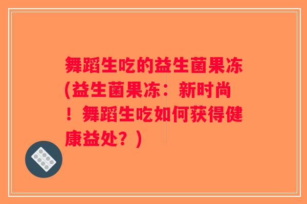 舞蹈生吃的益生菌果冻(益生菌果冻：新时尚！舞蹈生吃如何获得健康益处？)