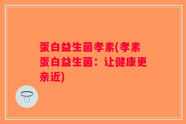 蛋白益生菌孝素(孝素蛋白益生菌：让健康更亲近)