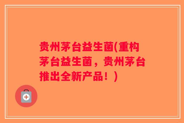 贵州茅台益生菌(重构茅台益生菌，贵州茅台推出全新产品！)