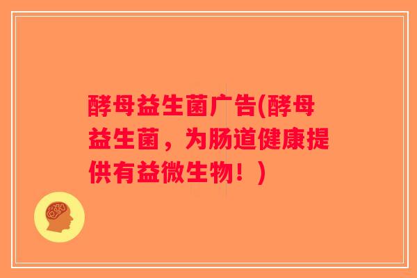 酵母益生菌广告(酵母益生菌,为肠道健康提供有益微生物!) 酵母益生菌广告(酵母益生菌,为肠道健康提供有益微生物!)